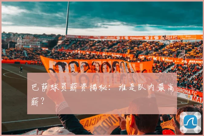 巴萨球员薪资揭秘：谁是队内最高薪？