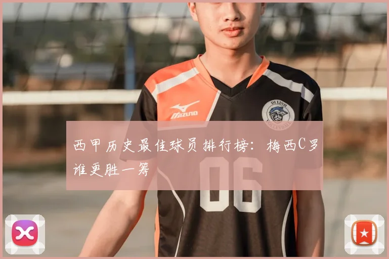 西甲历史最佳球员排行榜：梅西C罗谁更胜一筹