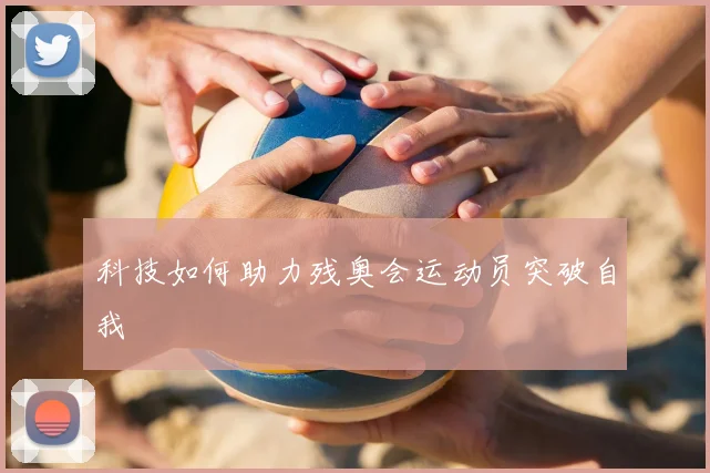 科技如何助力残奥会运动员突破自我
