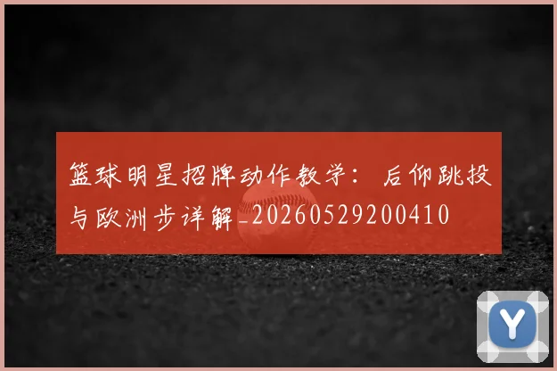 篮球明星招牌动作教学：后仰跳投与欧洲步详解_20260529200410