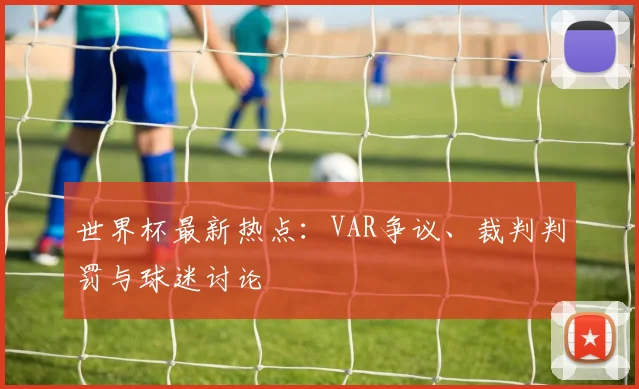 世界杯最新热点:VAR争议、裁判判罚与球迷讨论
