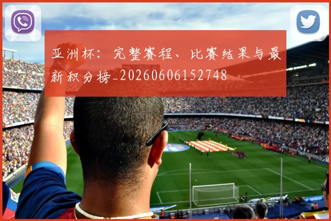 亚洲杯:完整赛程、比赛结果与最新积分榜_20260606152748
