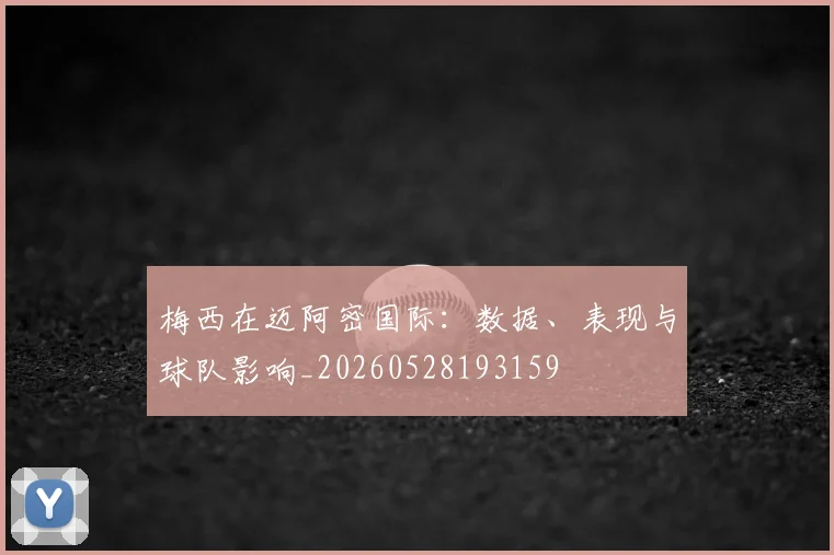梅西在迈阿密国际:数据、表现与球队影响_20260528193159