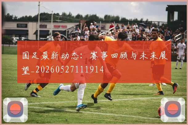 国足最新动态:赛事回顾与未来展望_20260527111914