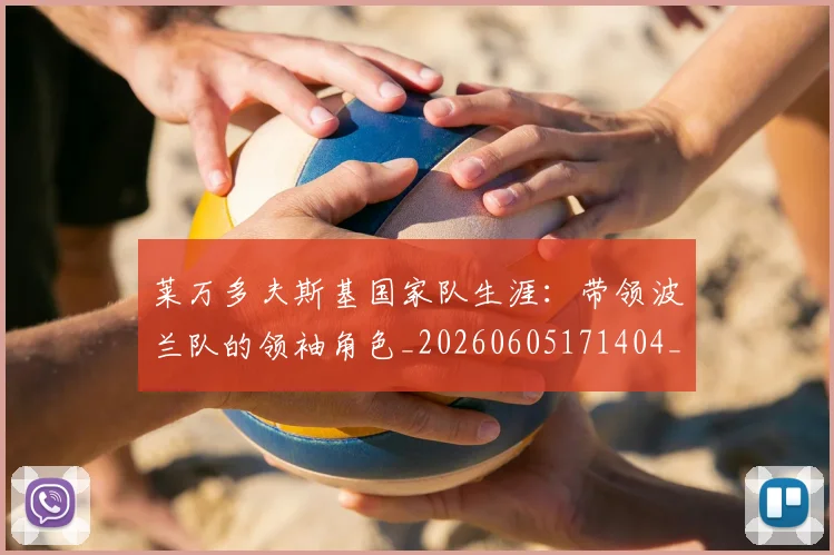 莱万多夫斯基国家队生涯：带领波兰队的领袖角色_20260605171404_20260703181800