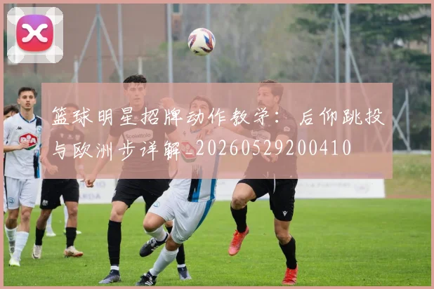 篮球明星招牌动作教学:后仰跳投与欧洲步详解_20260529200410