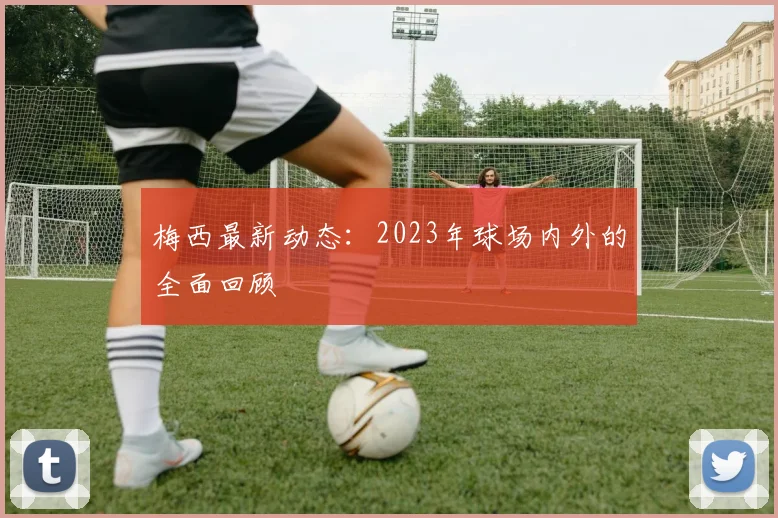 梅西最新动态：2023年球场内外的全面回顾