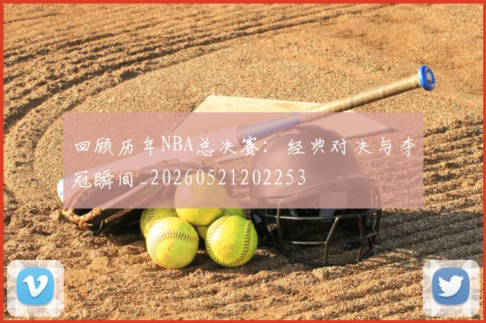 回顾历年NBA总决赛:经典对决与夺冠瞬间_20260521202253