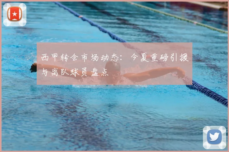 西甲转会市场动态：今夏重磅引援与离队球员盘点
