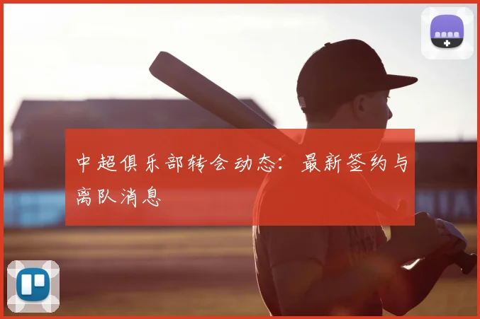 中超俱乐部转会动态：最新签约与离队消息