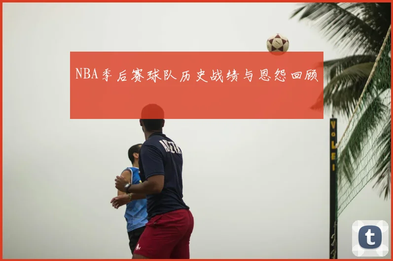 NBA季后赛球队历史战绩与恩怨回顾